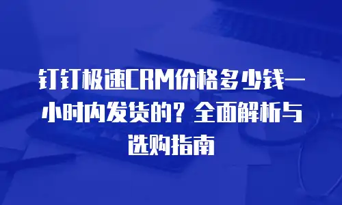 钉钉极速CRM价格多少钱一小时内发货的？全面解析与选购指南