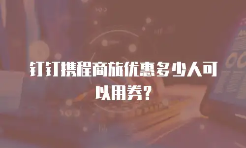 钉钉携程商旅优惠多少人可以用券？