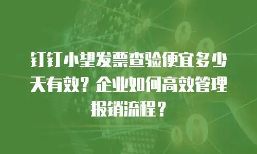 钉钉小望发票查验便宜多少天有效？企业如何高效管理报销流程？