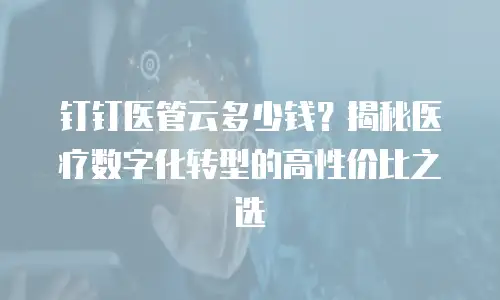 钉钉医管云多少钱？揭秘医疗数字化转型的高性价比之选
