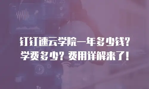 钉钉速云学院一年多少钱？学费多少？费用详解来了！