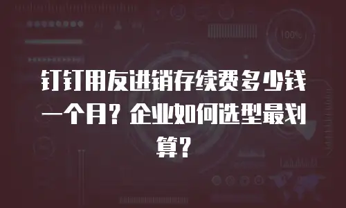 钉钉用友进销存续费多少钱一个月？企业如何选型最划算？