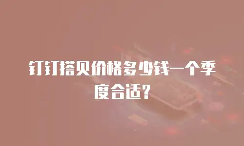 钉钉搭贝价格多少钱一个季度合适？