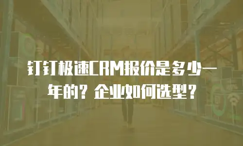钉钉极速CRM报价是多少一年的？企业如何选型？