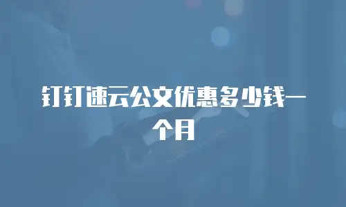 钉钉速云公文优惠多少钱一个月