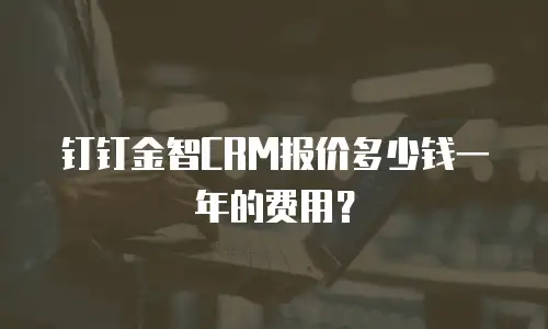 钉钉金智CRM报价多少钱一年的费用？