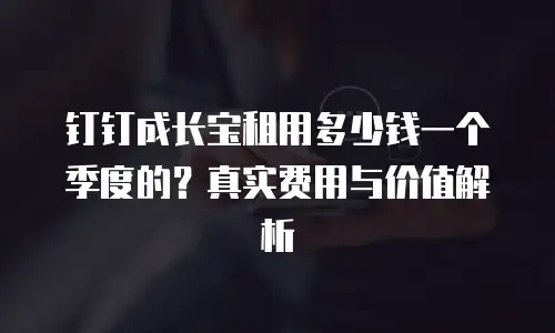 钉钉成长宝租用多少钱一个季度的？真实费用与价值解析