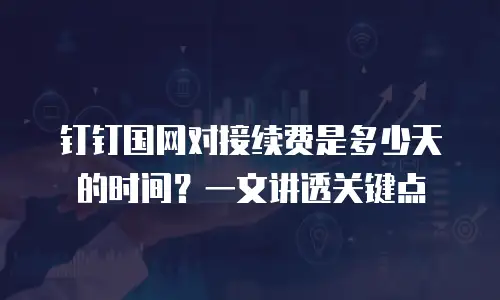 钉钉国网对接续费是多少天的时间？一文讲透关键点