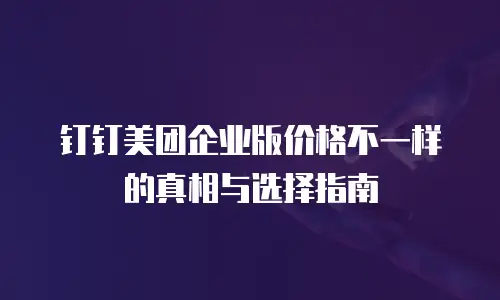 钉钉美团企业版价格不一样的真相与选择指南