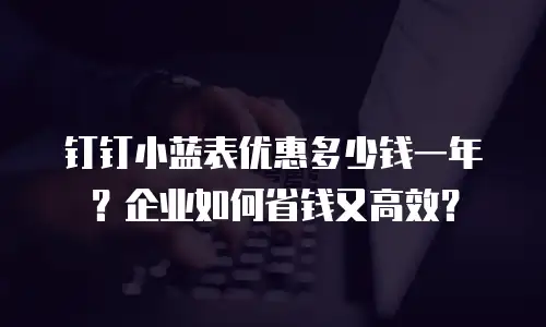 钉钉小蓝表优惠多少钱一年？企业如何省钱又高效？