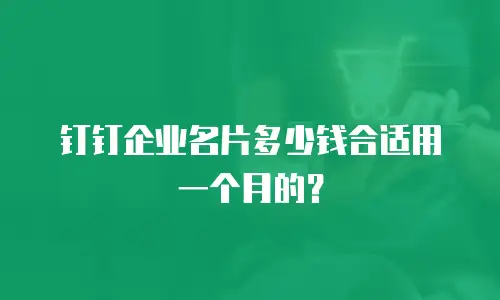钉钉企业名片多少钱合适用一个月的？