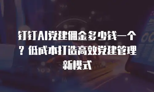 钉钉AI党建佣金多少钱一个？低成本打造高效党建管理新模式