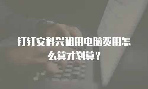 钉钉安科兴租用电脑费用怎么算才划算？