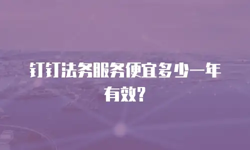 钉钉法务服务便宜多少一年有效？