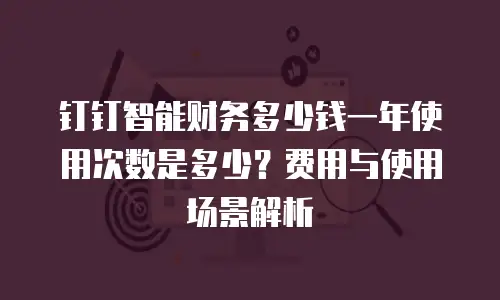 钉钉智能财务多少钱一年使用次数是多少？费用与使用场景解析