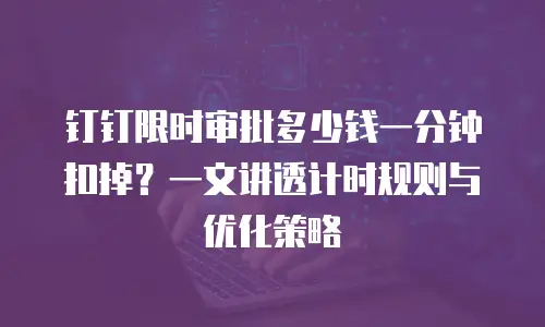 钉钉限时审批多少钱一分钟扣掉？一文讲透计时规则与优化策略
