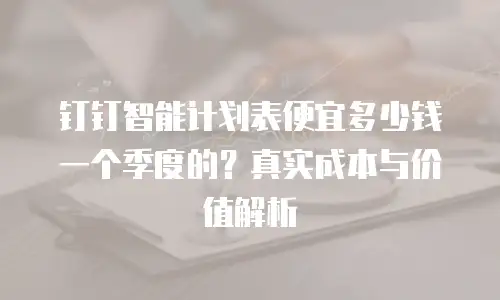 钉钉智能计划表便宜多少钱一个季度的？真实成本与价值解析