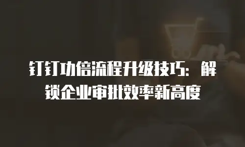钉钉功倍流程升级技巧：解锁企业审批效率新高度