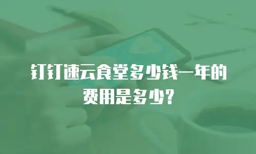 钉钉速云食堂多少钱一年的费用是多少？