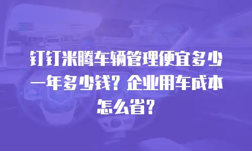 钉钉米腾车辆管理便宜多少一年多少钱？企业用车成本怎么省？