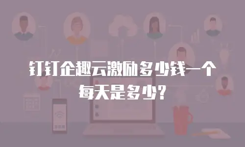 钉钉企趣云激励多少钱一个每天是多少？