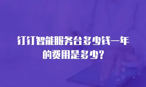 钉钉智能服务台多少钱一年的费用是多少？