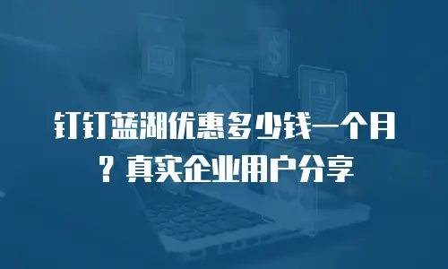 钉钉蓝湖优惠多少钱一个月？真实企业用户分享