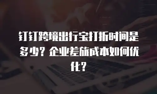 钉钉跨境出行宝打折时间是多少？企业差旅成本如何优化？