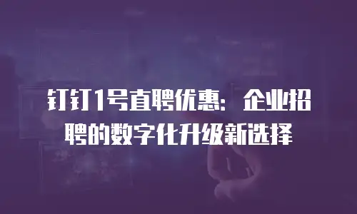 钉钉1号直聘优惠：企业招聘的数字化升级新选择