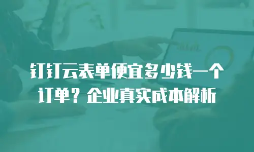 钉钉云表单便宜多少钱一个订单？企业真实成本解析