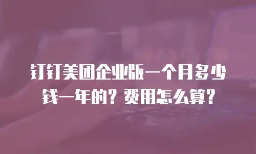 钉钉美团企业版一个月多少钱一年的？费用怎么算？