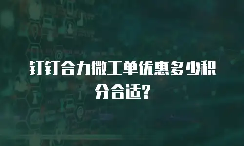 钉钉合力微工单优惠多少积分合适？