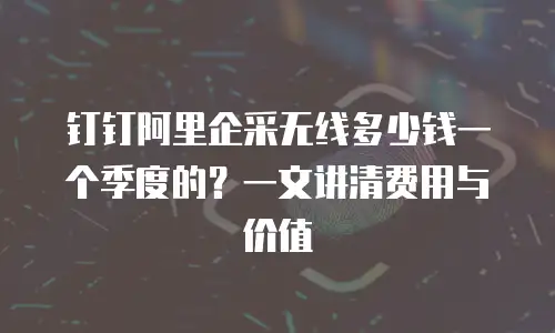 钉钉阿里企采无线多少钱一个季度的？一文讲清费用与价值