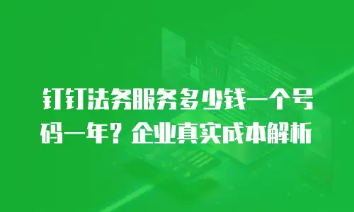 钉钉法务服务多少钱一个号码一年？企业真实成本解析