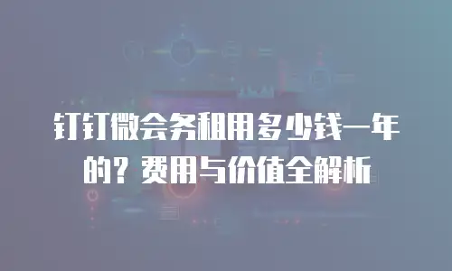 钉钉微会务租用多少钱一年的？费用与价值全解析