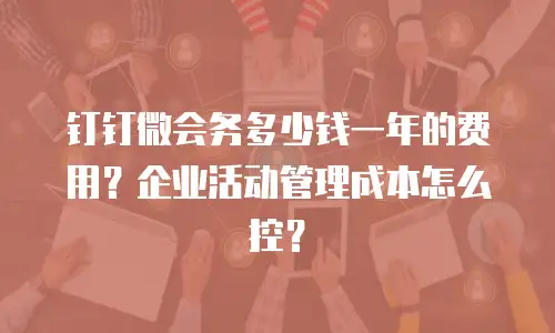 钉钉微会务多少钱一年的费用？企业活动管理成本怎么控？
