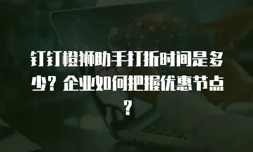 钉钉橙狮助手打折时间是多少？企业如何把握优惠节点？