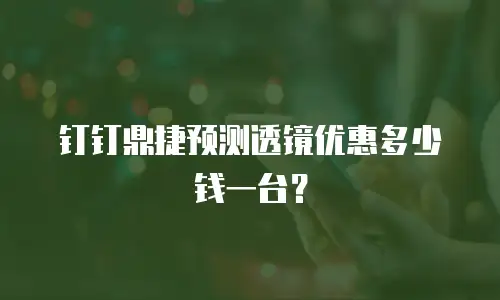 钉钉鼎捷预测透镜优惠多少钱一台？
