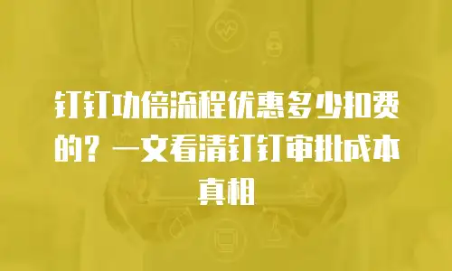 钉钉功倍流程优惠多少扣费的？一文看清钉钉审批成本真相