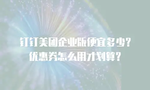 钉钉美团企业版便宜多少？优惠券怎么用才划算？
