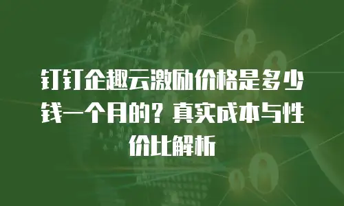 钉钉企趣云激励价格是多少钱一个月的？真实成本与性价比解析
