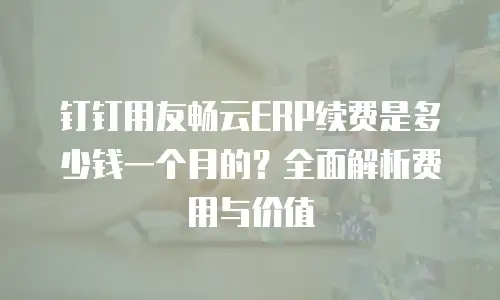 钉钉用友畅云ERP续费是多少钱一个月的？全面解析费用与价值