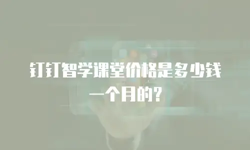 钉钉智学课堂价格是多少钱一个月的？