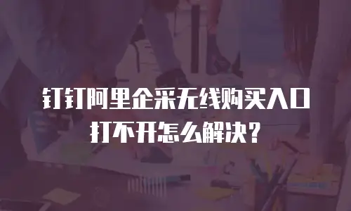 钉钉阿里企采无线购买入口打不开怎么解决？