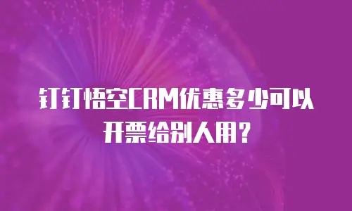 钉钉悟空CRM优惠多少可以开票给别人用？