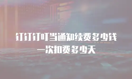 钉钉钉叮当通知续费多少钱一次扣费多少天