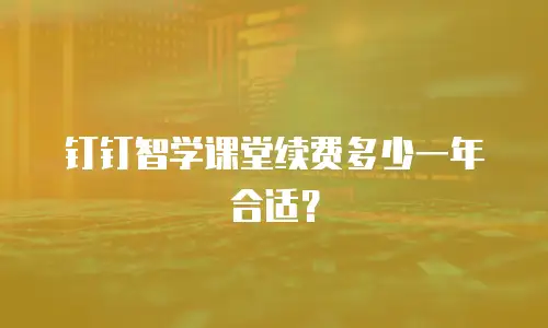 钉钉智学课堂续费多少一年合适？