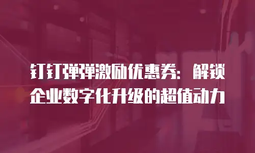 钉钉弹弹激励优惠券：解锁企业数字化升级的超值动力