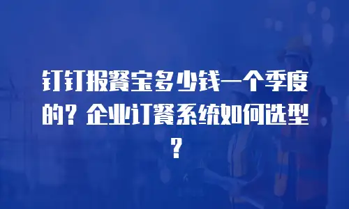 钉钉报餐宝多少钱一个季度的？企业订餐系统如何选型？