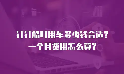 钉钉酷盯用车多少钱合适？一个月费用怎么算？